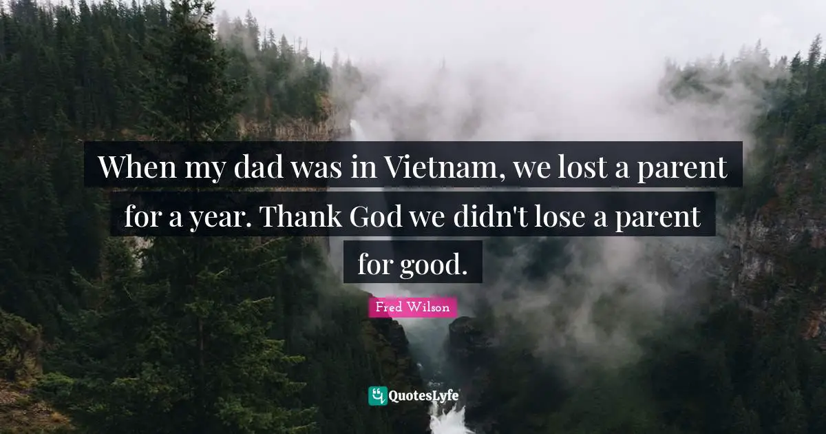 When my dad was in Vietnam, we lost a parent for a year. Thank God we didn't lose a parent for good.