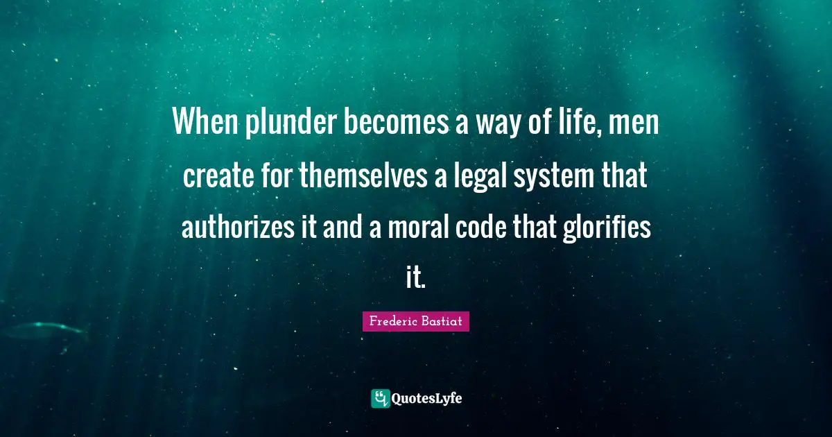 Legal Quotes: "When plunder becomes a way of life, men create for themselves a legal system that authorizes it and a moral code that glorifies it."