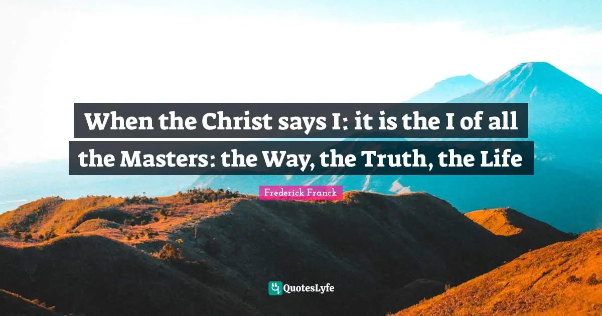 When the Christ says I: it is the I of all the Masters: the Way, the Truth, the Life