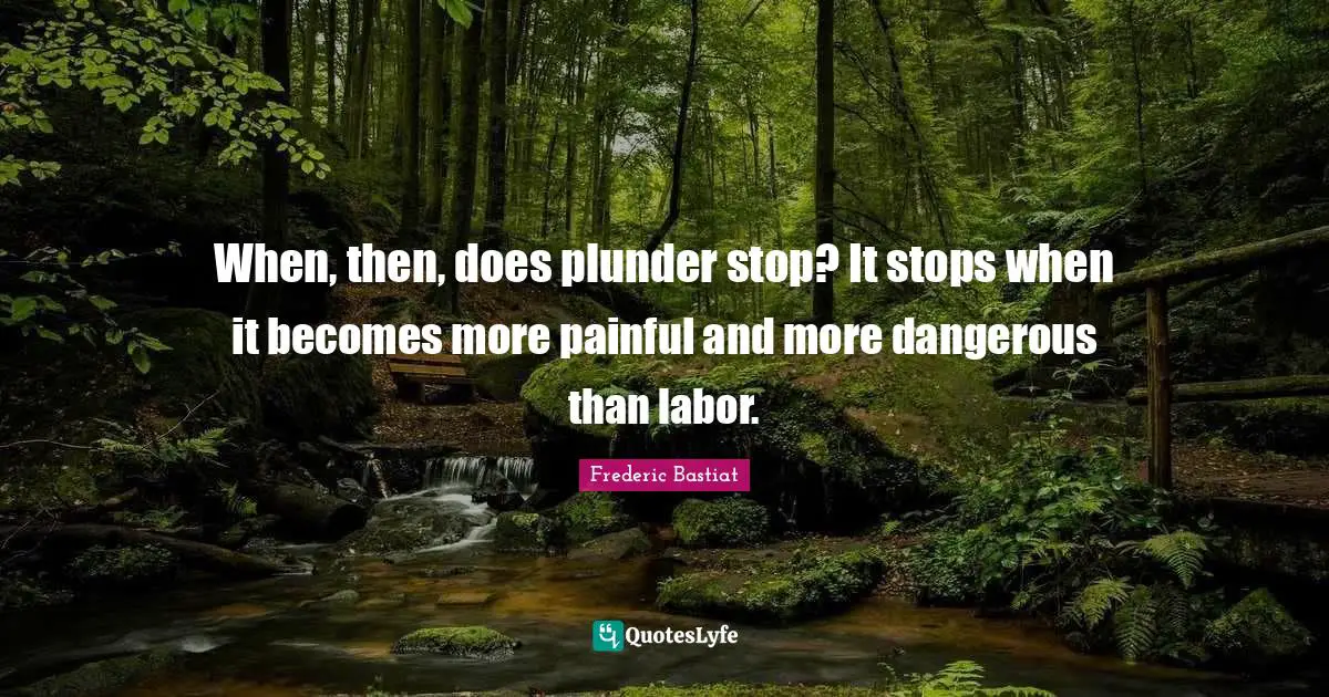 Plunder Quotes: "When, then, does plunder stop? It stops when it becomes more painful and more dangerous than labor."
