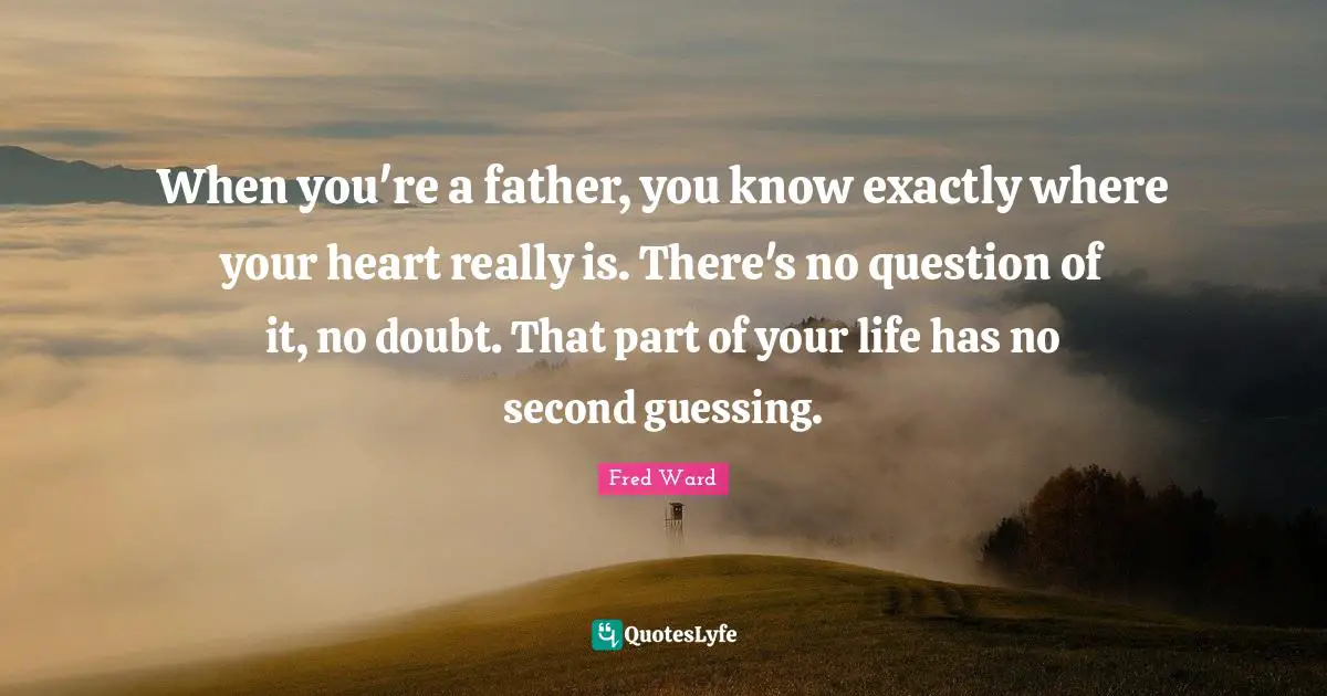 When you're a father, you know exactly where your heart really is. There's no question of it, no doubt. That part of your life has no second guessing.