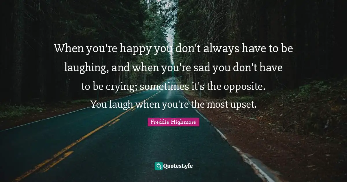 When you're happy you don't always have to be laughing, and when you're sad you don't have to be crying; sometimes it's the opposite. You laugh when you're the most upset.