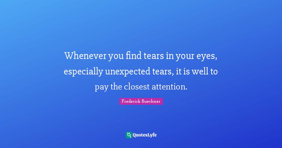 Whenever you find tears in your eyes, especially unexpected tears, it is well to pay the closest attention.