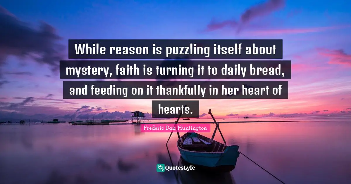 While reason is puzzling itself about mystery, faith is turning it to daily bread, and feeding on it thankfully in her heart of hearts.