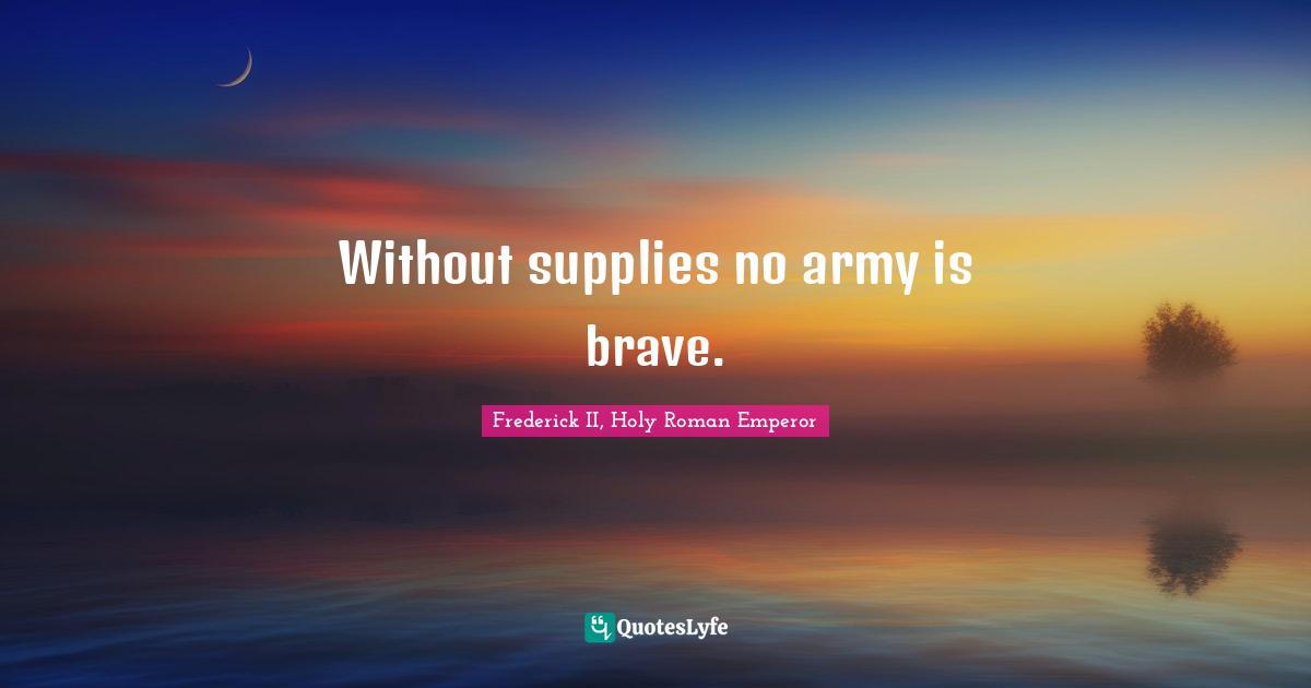 Frederick II, Holy Roman Emperor Quotes: "Without supplies no army is brave."