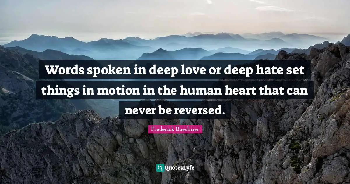 Words spoken in deep love or deep hate set things in motion in the human heart that can never be reversed.