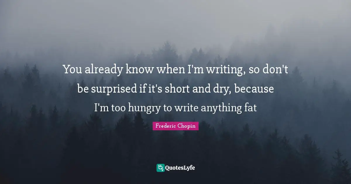 Frederic Chopin Quotes: "You already know when I'm writing, so don't be surprised if it's short and dry, because I'm too hungry to write anything fat"