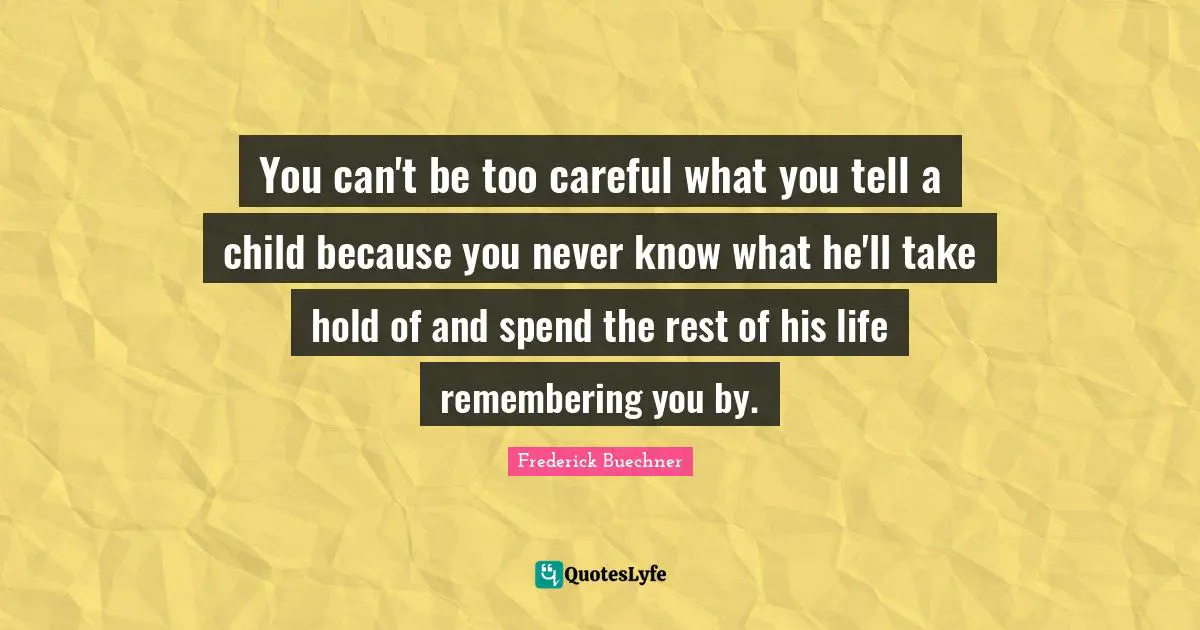 You can't be too careful what you tell a child because you never know what he'll take hold of and spend the rest of his life remembering you by.