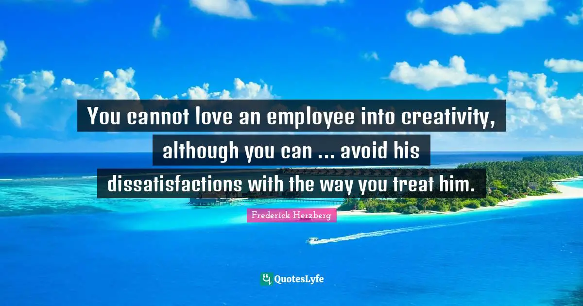 Frederick Herzberg Quotes: "You cannot love an employee into creativity, although you can ... avoid his dissatisfactions with the way you treat him."