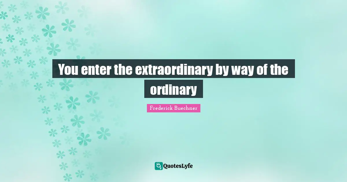 You enter the extraordinary by way of the ordinary