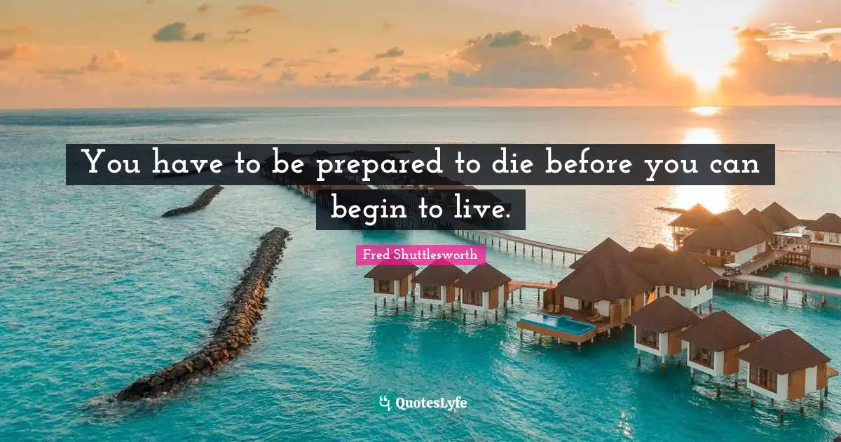You have to be prepared to die before you can begin to live.