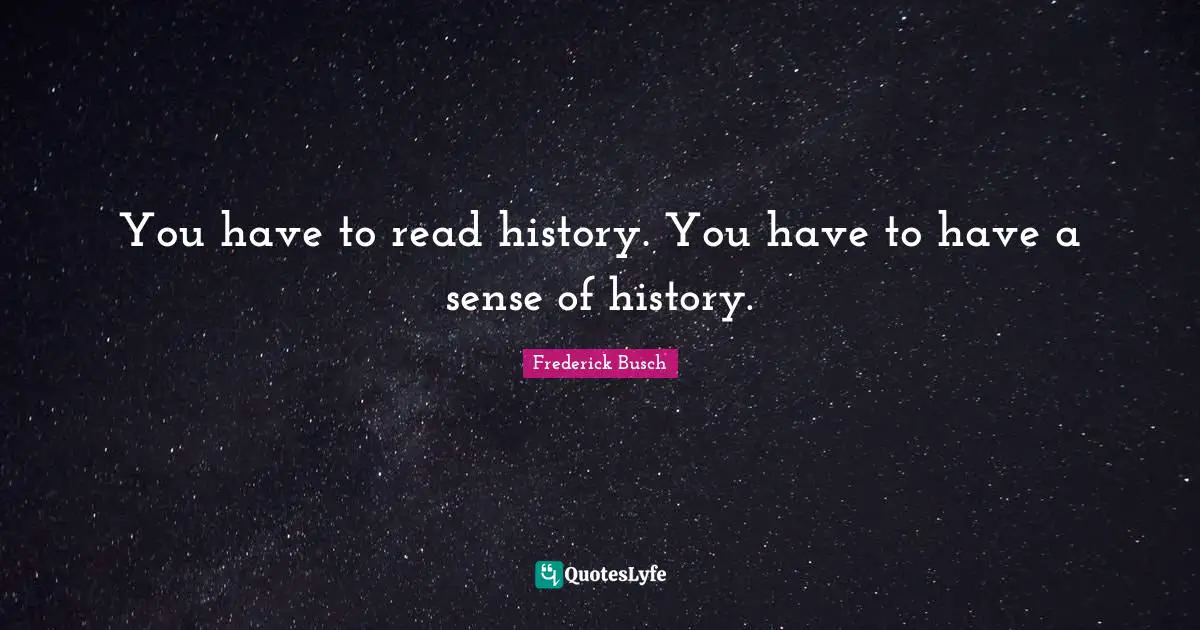 You have to read history. You have to have a sense of history.