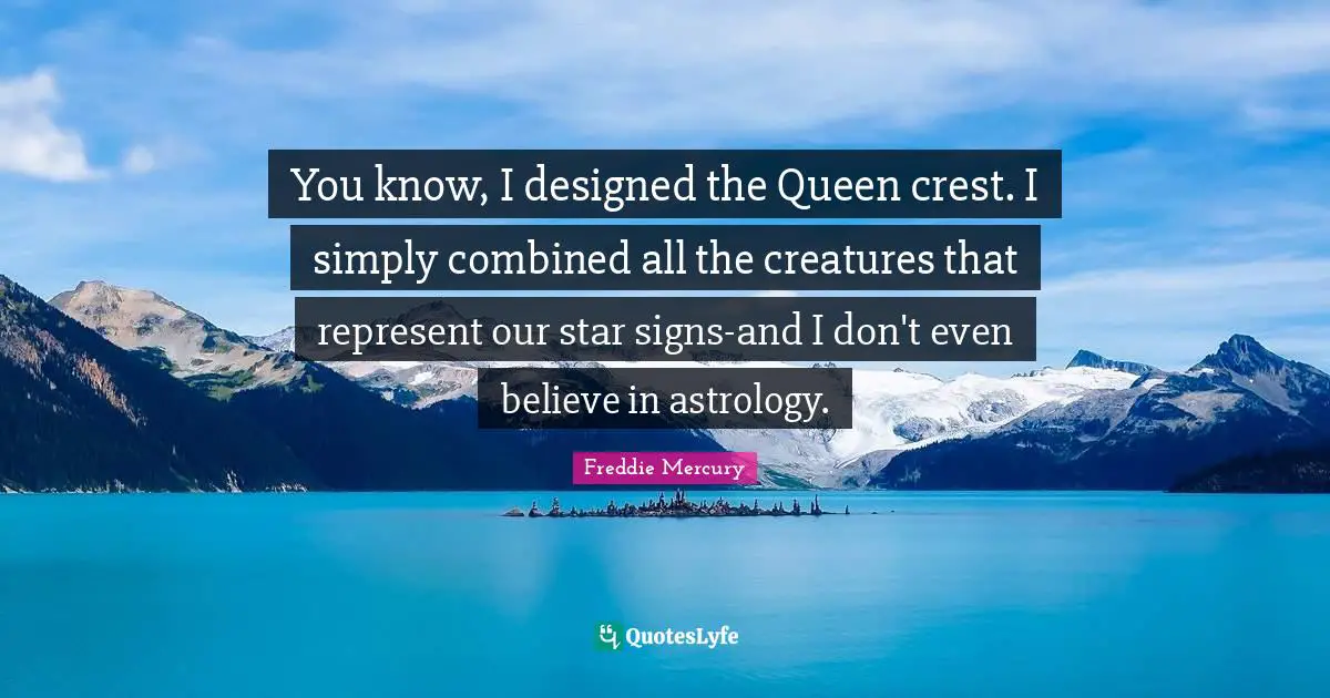 You know, I designed the Queen crest. I simply combined all the creatures that represent our star signs-and I don't even believe in astrology.