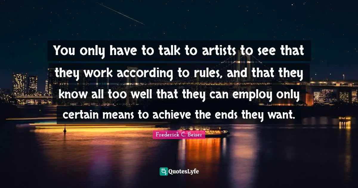 You only have to talk to artists to see that they work according to rules, and that they know all too well that they can employ only certain means to achieve the ends they want.
