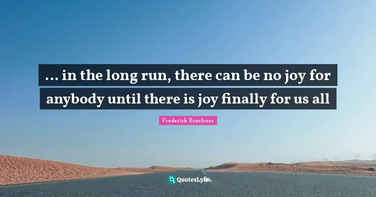 ... in the long run, there can be no joy for anybody until there is joy finally for us all