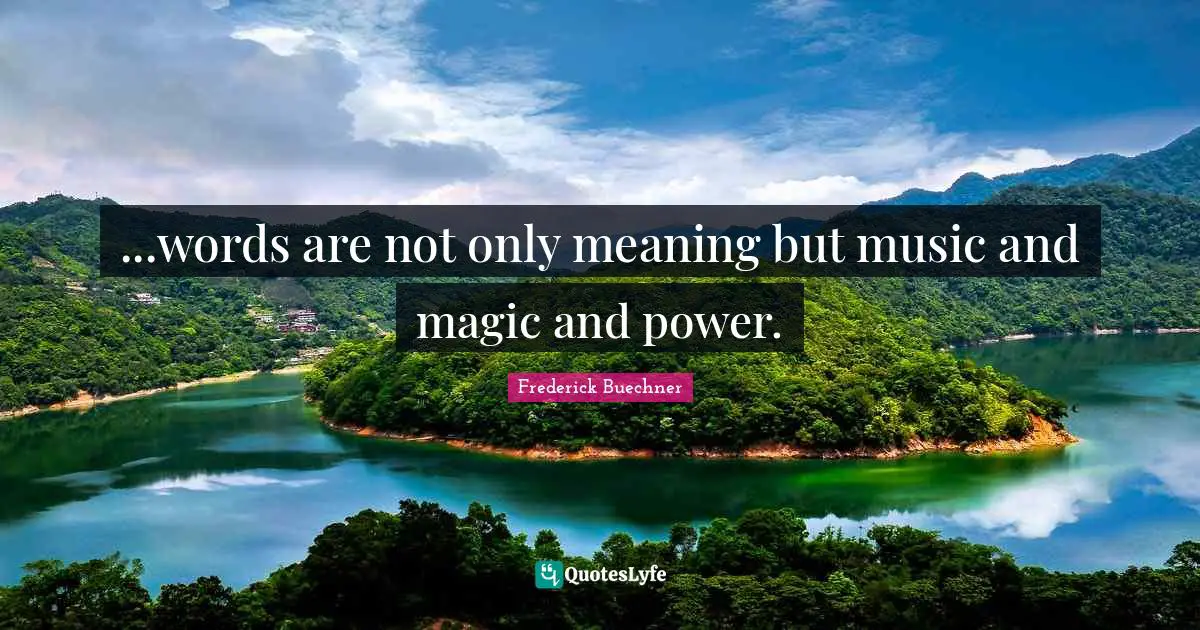 ...words are not only meaning but music and magic and power.