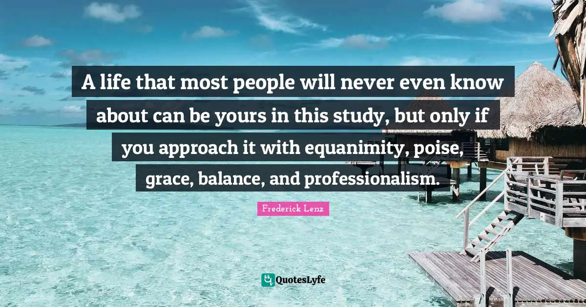 Equanimity Quotes: "A life that most people will never even know about can be yours in this study, but only if you approach it with equanimity, poise, grace, balance, and professionalism."