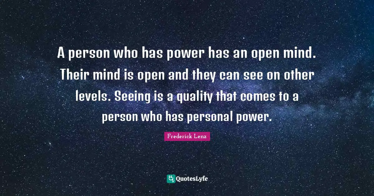A person who has power has an open mind. Their mind is open and they can see on other levels. Seeing is a quality that comes to a person who has personal power.