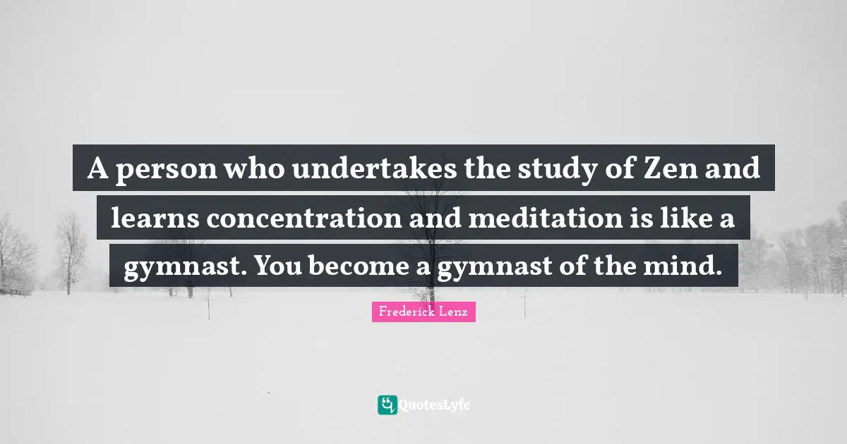 A person who undertakes the study of Zen and learns concentration and meditation is like a gymnast. You become a gymnast of the mind.