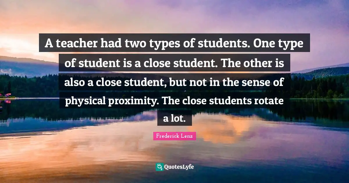 A teacher had two types of students. One type of student is a close student. The other is also a close student, but not in the sense of physical proximity. The close students rotate a lot.
