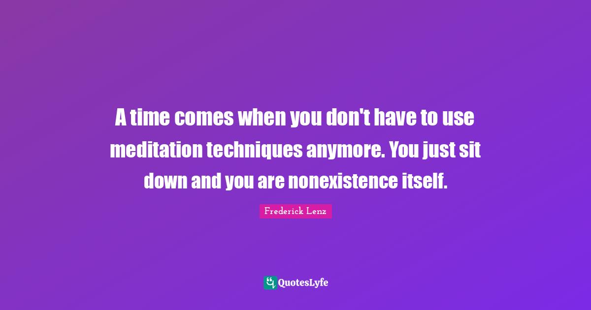 A time comes when you don't have to use meditation techniques anymore. You just sit down and you are nonexistence itself.