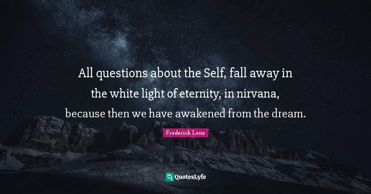All questions about the Self, fall away in the white light of eternity, in nirvana, because then we have awakened from the dream.