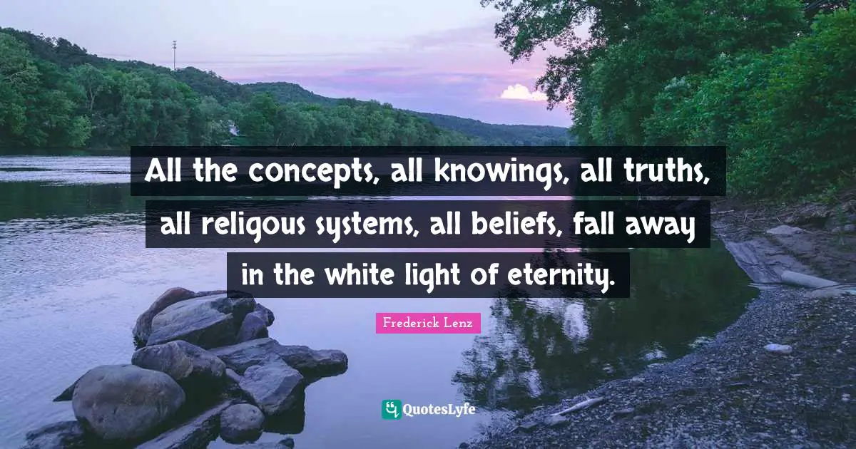 All the concepts, all knowings, all truths, all religous systems, all beliefs, fall away in the white light of eternity.