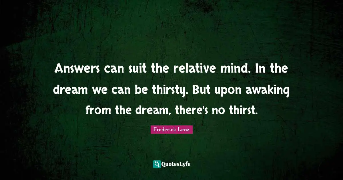 Answers can suit the relative mind. In the dream we can be thirsty. But upon awaking from the dream, there's no thirst.
