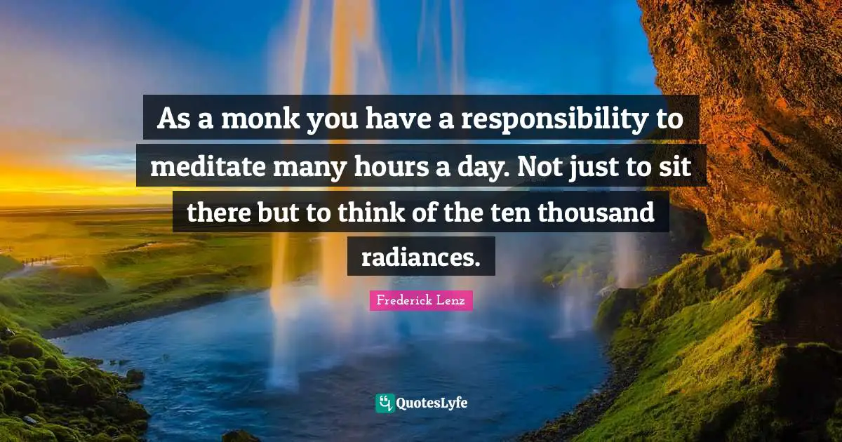 As a monk you have a responsibility to meditate many hours a day. Not just to sit there but to think of the ten thousand radiances.