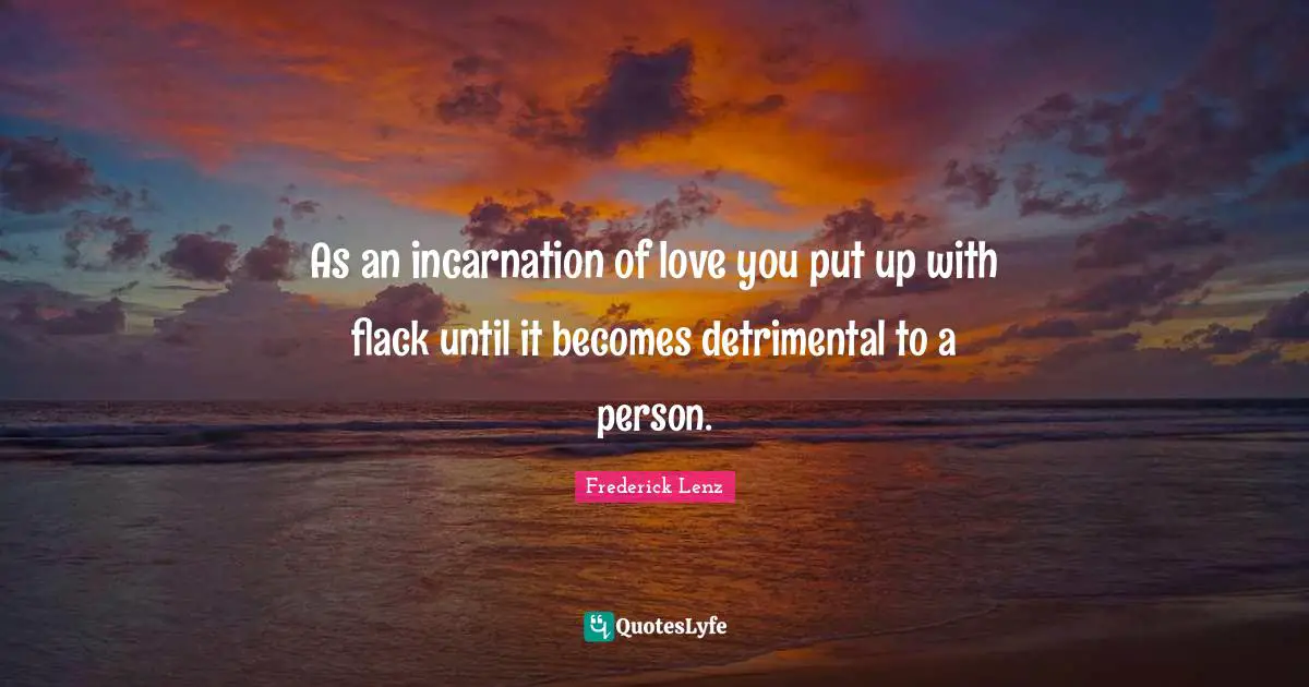 As an incarnation of love you put up with flack until it becomes detrimental to a person.