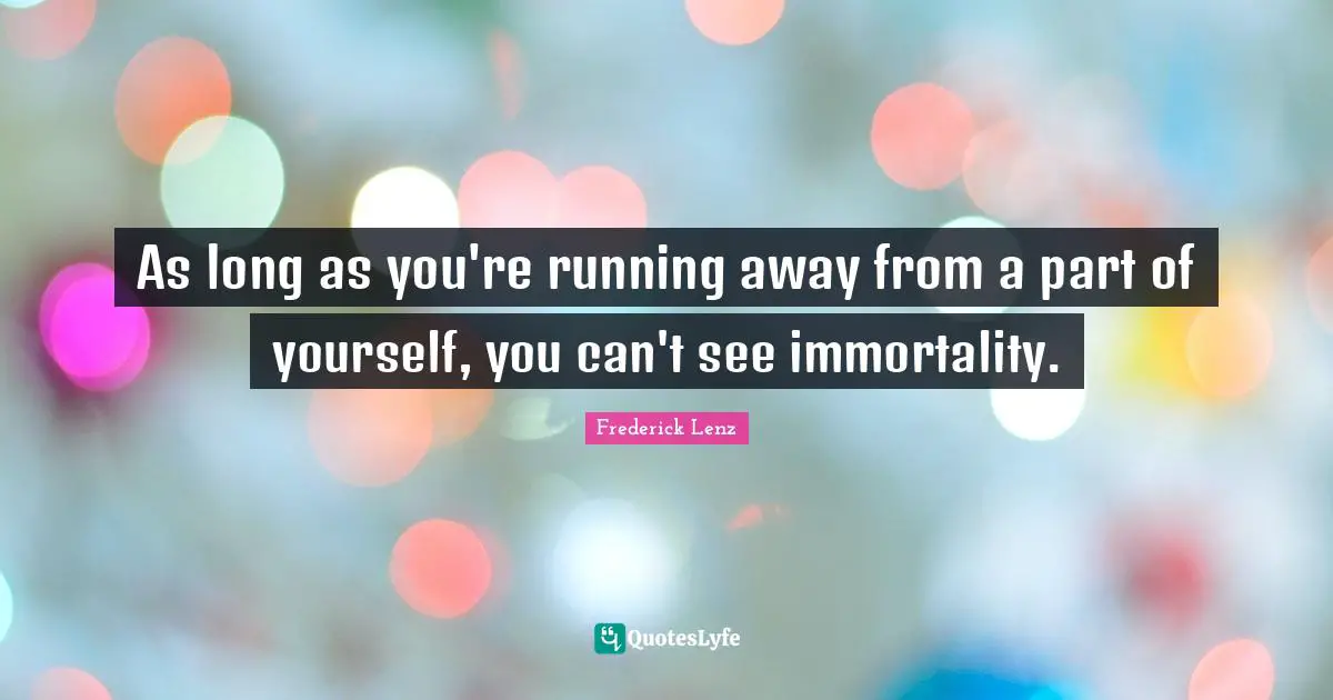 As long as you're running away from a part of yourself, you can't see immortality.