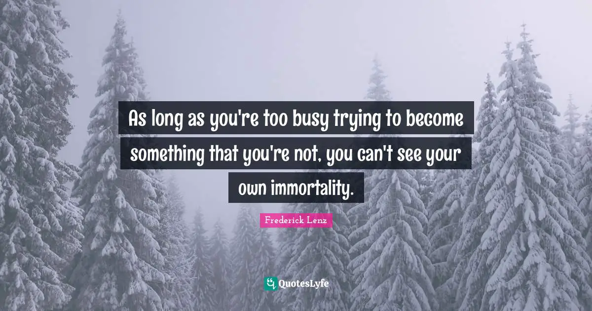 As long as you're too busy trying to become something that you're not, you can't see your own immortality.
