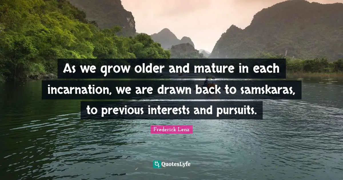 As we grow older and mature in each incarnation, we are drawn back to samskaras, to previous interests and pursuits.