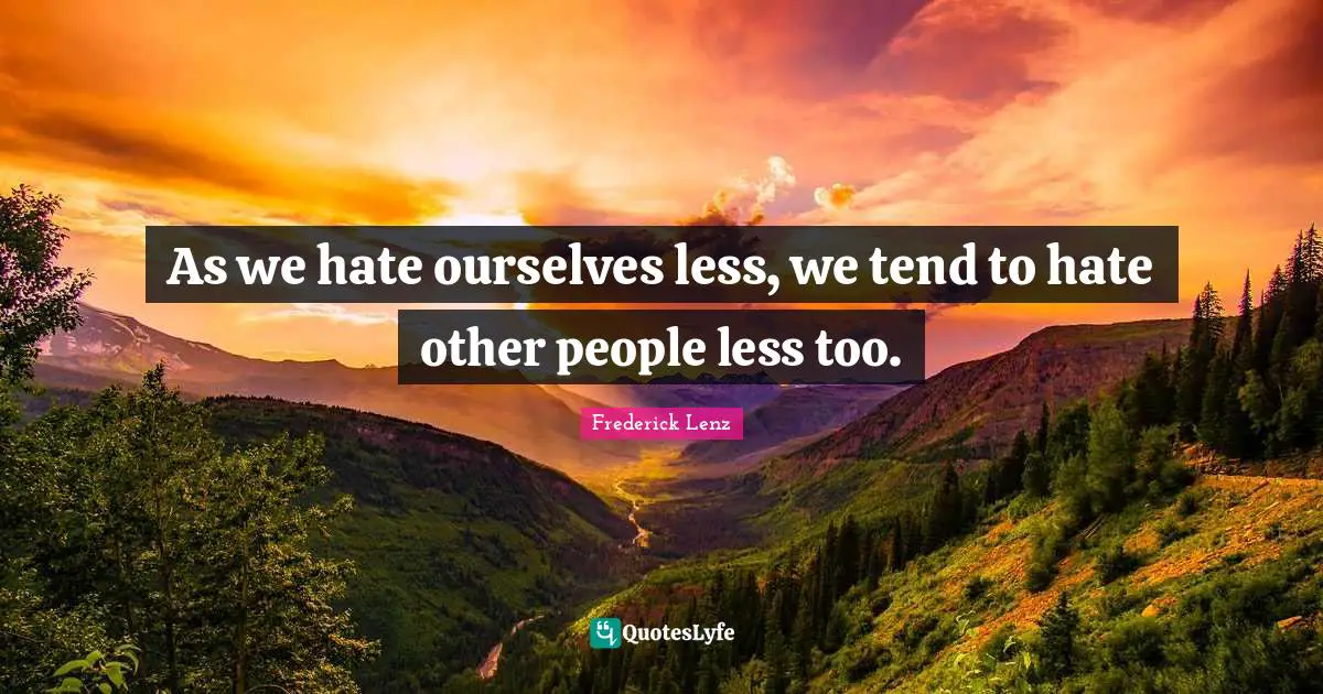 As we hate ourselves less, we tend to hate other people less too.