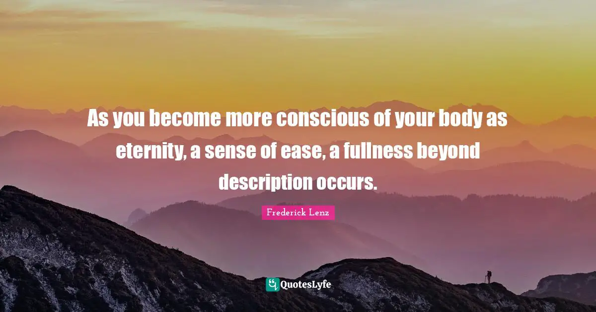 As you become more conscious of your body as eternity, a sense of ease, a fullness beyond description occurs.