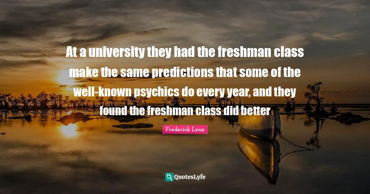 Freshman Quotes: "At a university they had the freshman class make the same predictions that some of the well-known psychics do every year, and they found the freshman class did better"