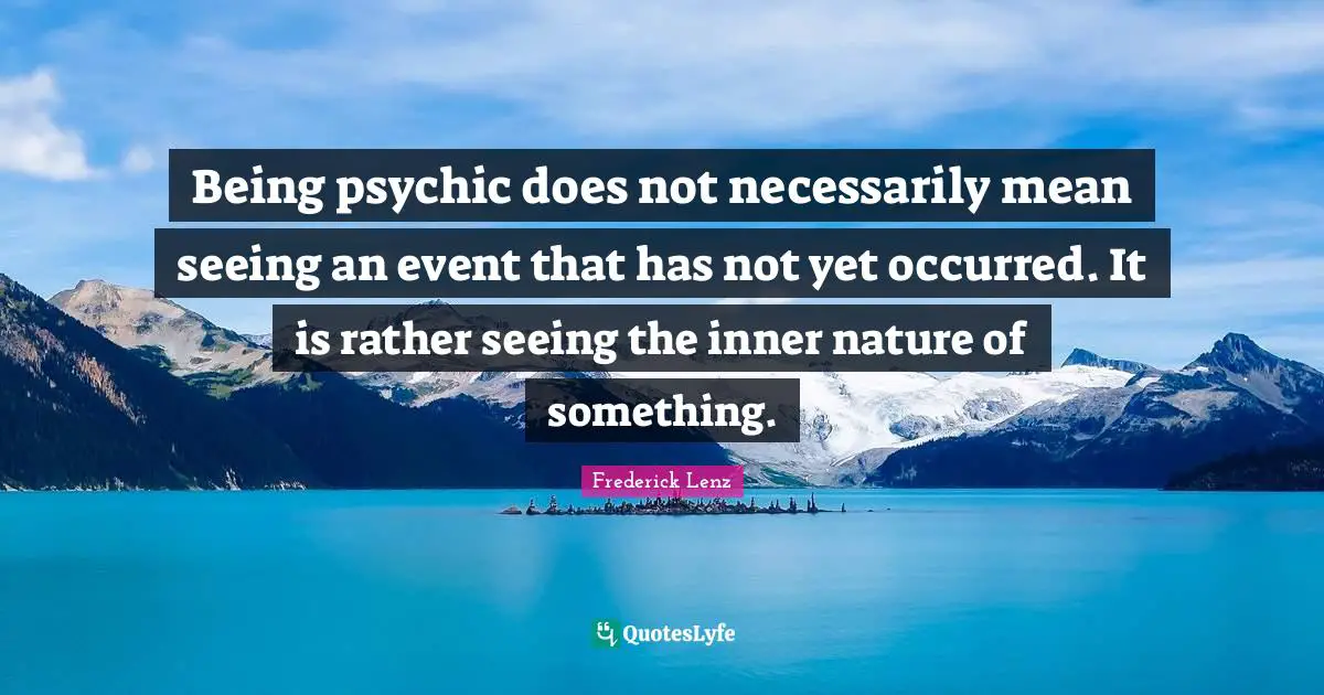 Being psychic does not necessarily mean seeing an event that has not yet occurred. It is rather seeing the inner nature of something.