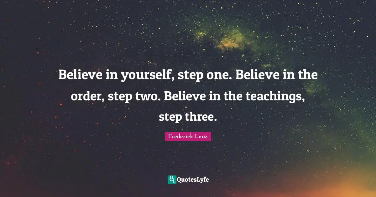 Believe in yourself, step one. Believe in the order, step two. Believe in the teachings, step three.