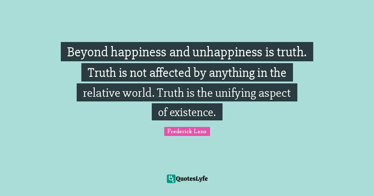 Beyond happiness and unhappiness is truth. Truth is not affected by anything in the relative world. Truth is the unifying aspect of existence.