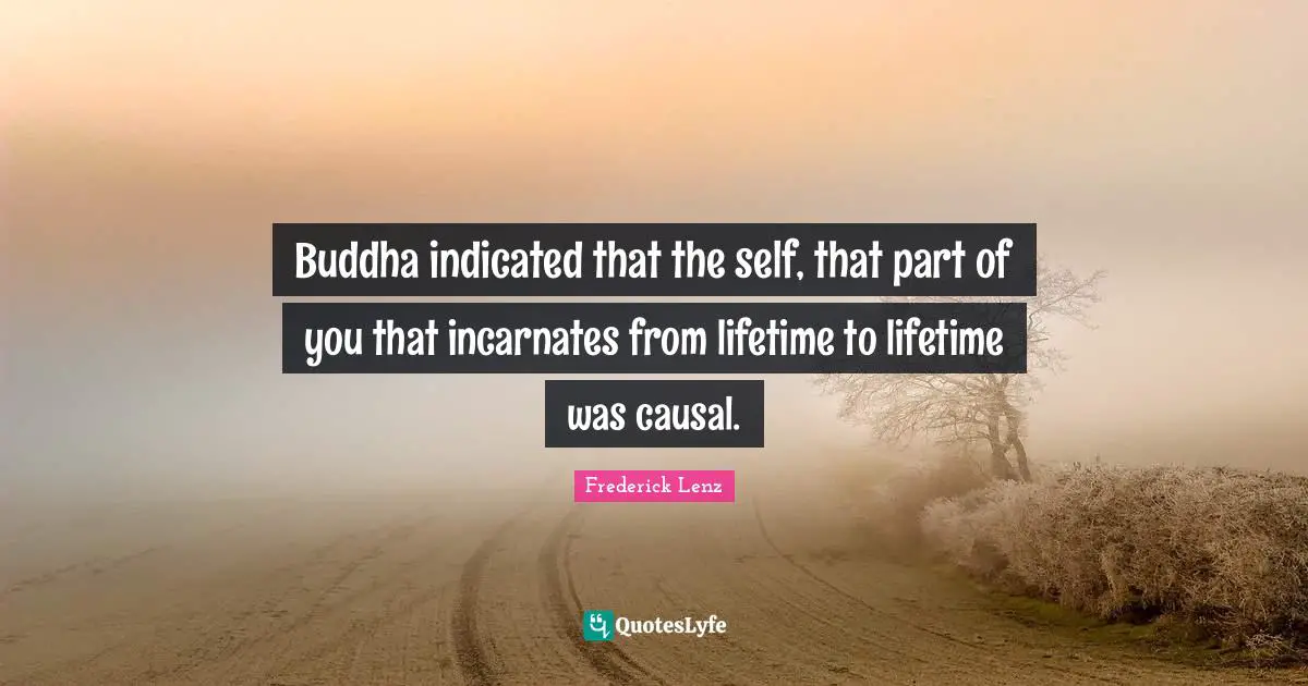 Buddha indicated that the self, that part of you that incarnates from lifetime to lifetime was causal.