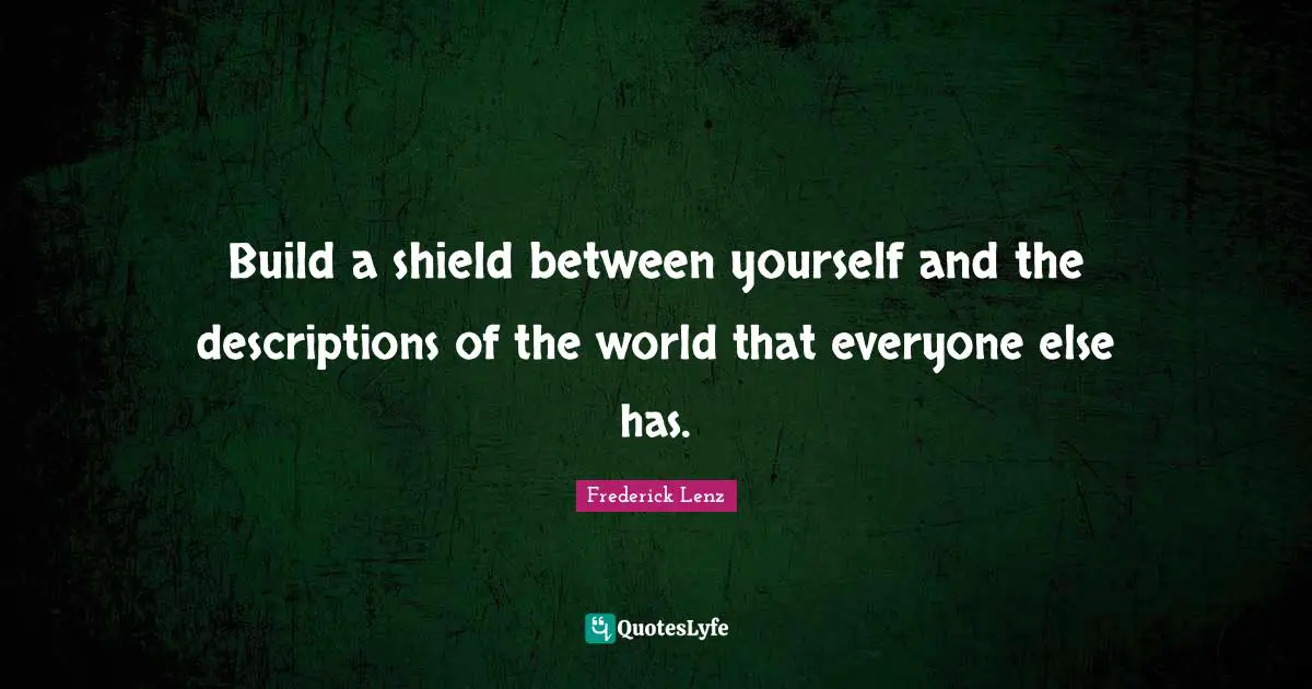 Build a shield between yourself and the descriptions of the world that everyone else has.
