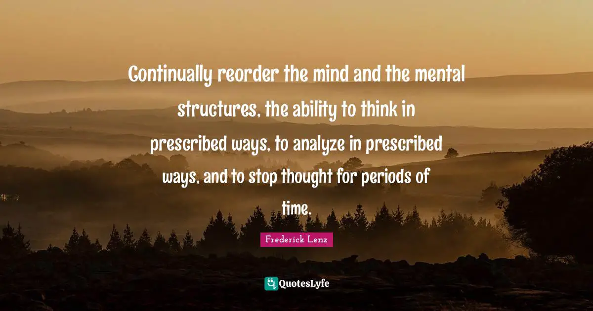 Continually reorder the mind and the mental structures, the ability to think in prescribed ways, to analyze in prescribed ways, and to stop thought for periods of time.