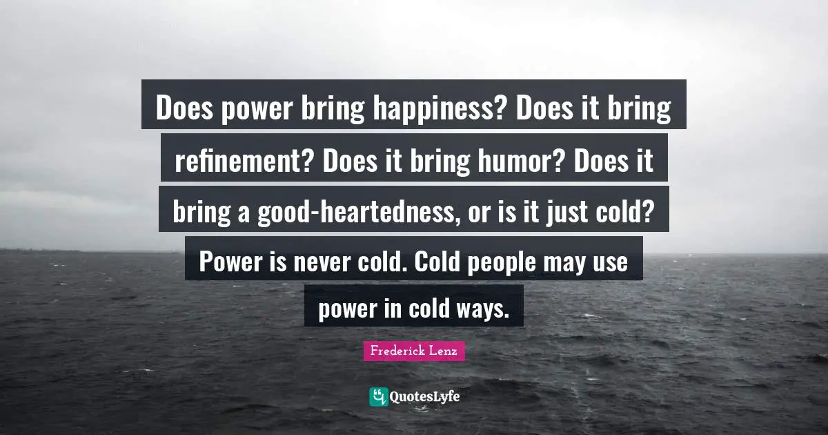 Refinement Quotes: "Does power bring happiness? Does it bring refinement? Does it bring humor? Does it bring a good-heartedness, or is it just cold? Power is never cold. Cold people may use power in cold ways."