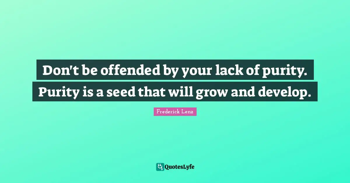 Don't be offended by your lack of purity. Purity is a seed that will grow and develop.