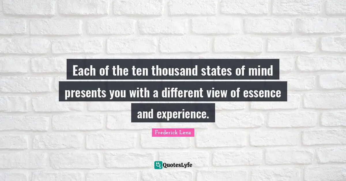 Each of the ten thousand states of mind presents you with a different view of essence and experience.