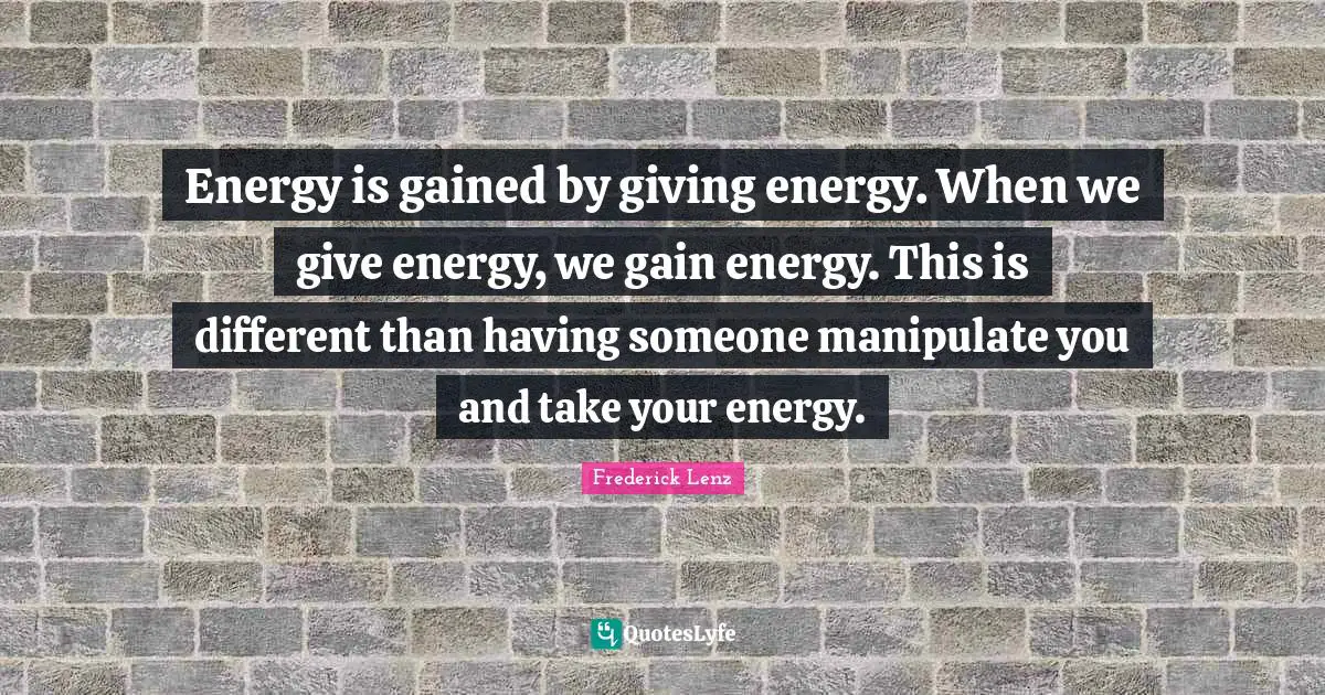 Energy is gained by giving energy. When we give energy, we gain energy. This is different than having someone manipulate you and take your energy.
