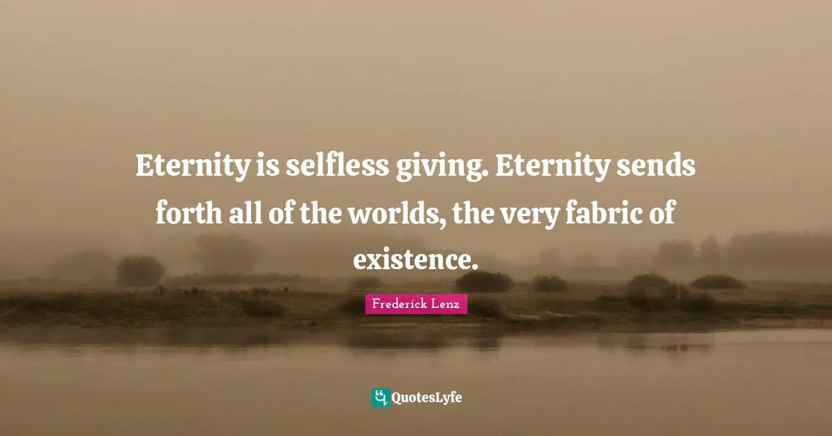 Eternity is selfless giving. Eternity sends forth all of the worlds, the very fabric of existence.