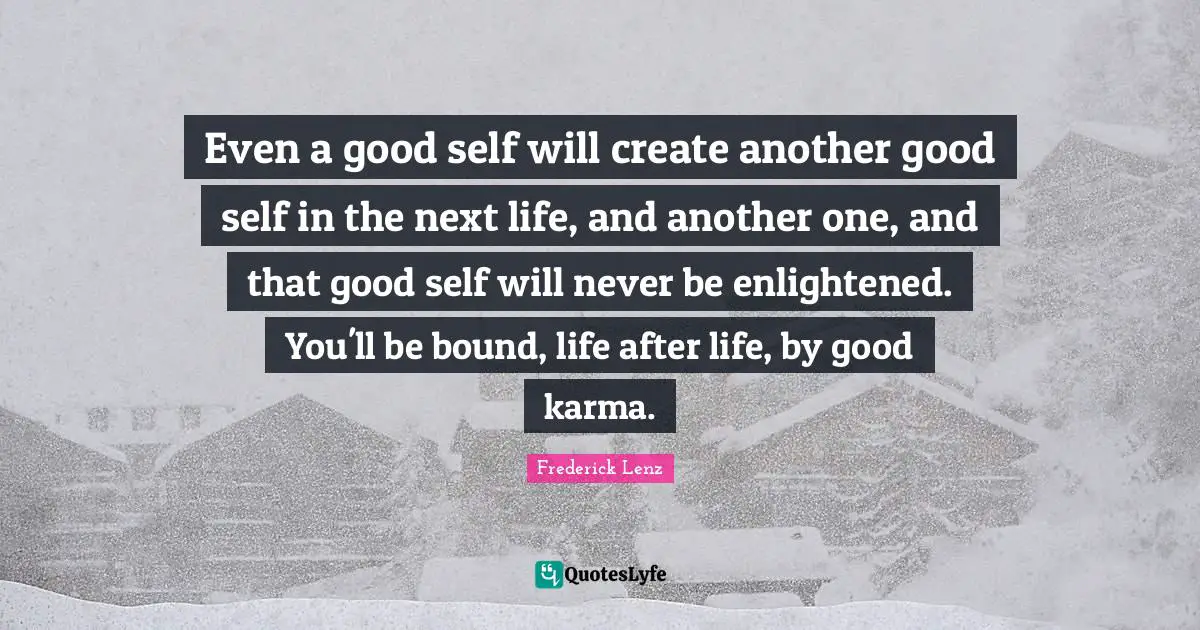 Even a good self will create another good self in the next life, and another one, and that good self will never be enlightened. You'll be bound, life after life, by good karma.