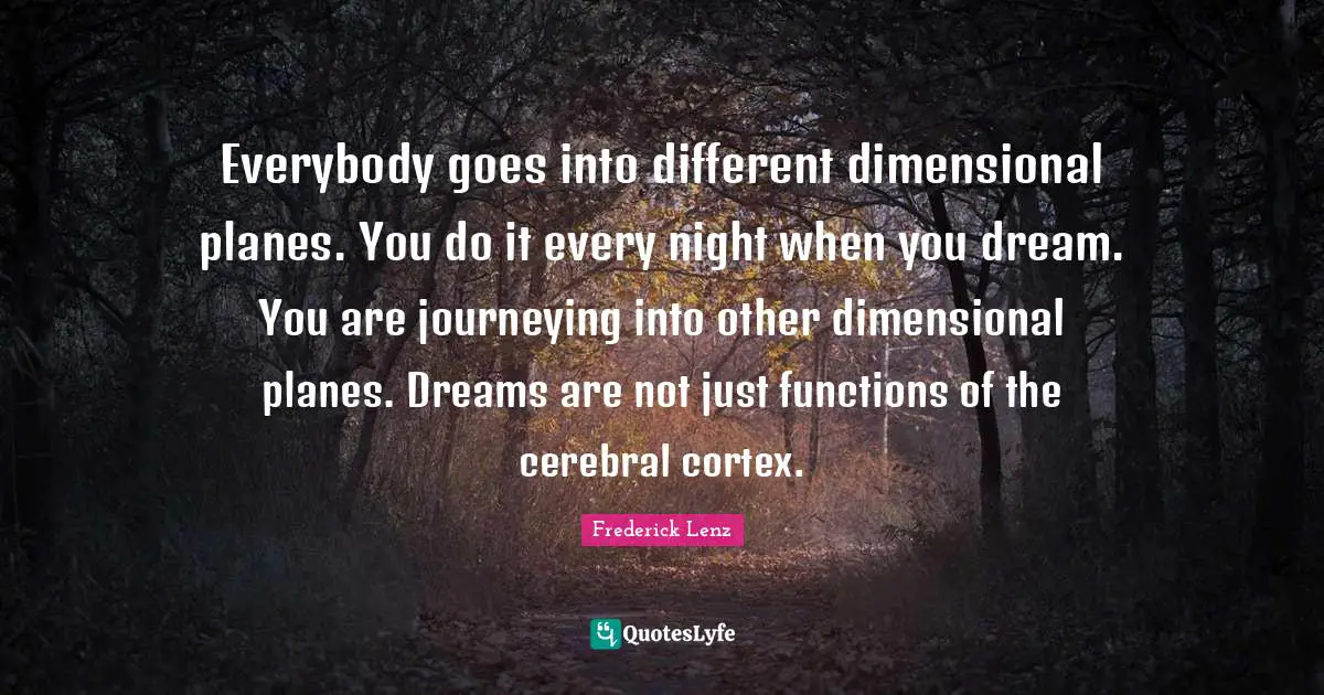 Cerebral Quotes: "Everybody goes into different dimensional planes. You do it every night when you dream. You are journeying into other dimensional planes. Dreams are not just functions of the cerebral cortex."