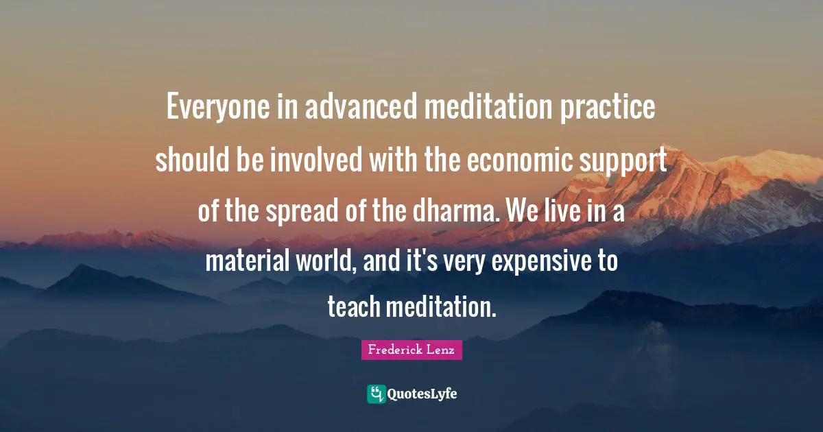 Everyone in advanced meditation practice should be involved with the economic support of the spread of the dharma. We live in a material world, and it's very expensive to teach meditation.